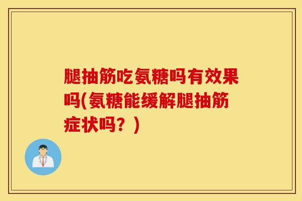 腿抽筋吃氨糖吗有效果吗(氨糖能缓解腿抽筋症状吗？)