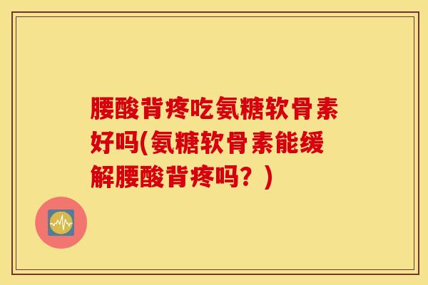 腰酸背疼吃氨糖软骨素好吗(氨糖软骨素能缓解腰酸背疼吗？)