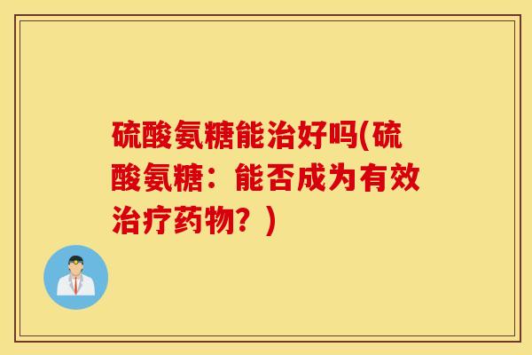 硫酸氨糖能治好吗(硫酸氨糖：能否成为有效治疗药物？)