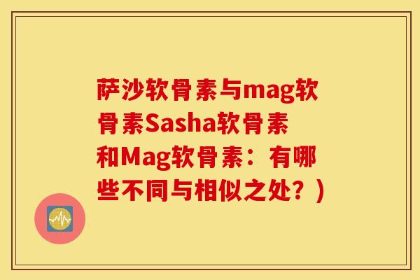 萨沙软骨素与mag软骨素Sasha软骨素和Mag软骨素：有哪些不同与相似之处？)