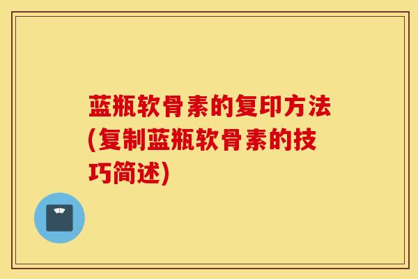 蓝瓶软骨素的复印方法(复制蓝瓶软骨素的技巧简述)