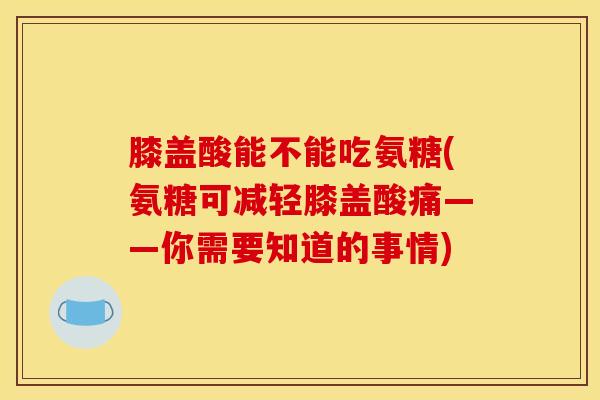 膝盖酸能不能吃氨糖(氨糖可减轻膝盖酸痛——你需要知道的事情)