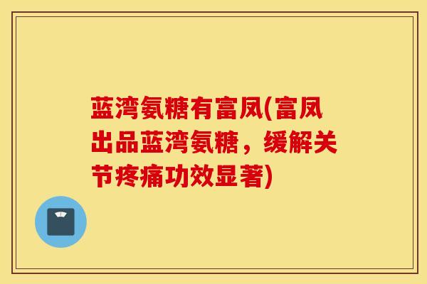 蓝湾氨糖有富凤(富凤出品蓝湾氨糖，缓解关节疼痛功效显著)