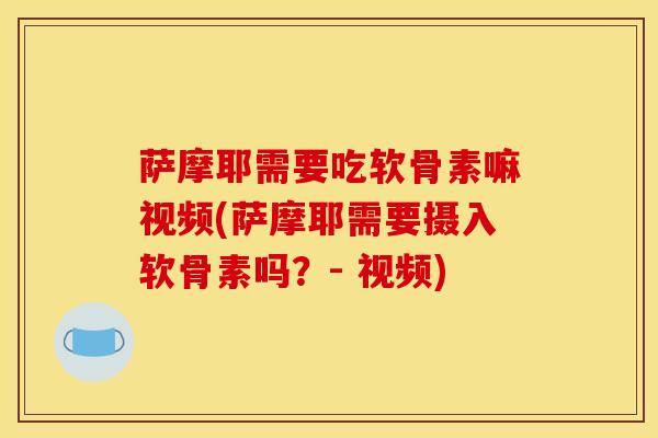 萨摩耶需要吃软骨素嘛视频(萨摩耶需要摄入软骨素吗？- 视频)