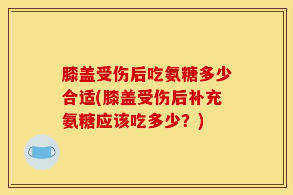 膝盖受伤后吃氨糖多少合适(膝盖受伤后补充氨糖应该吃多少？)
