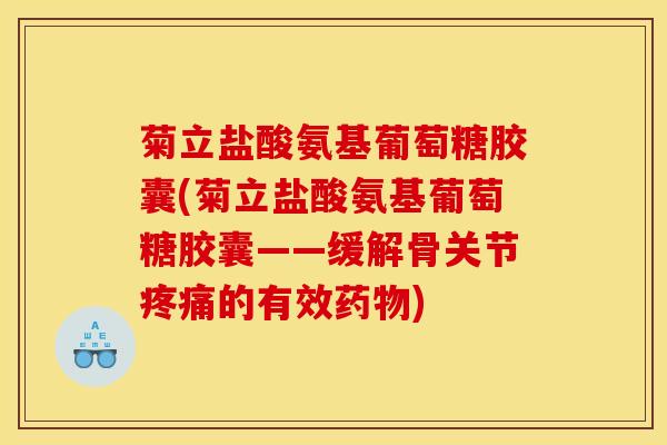 菊立盐酸氨基葡萄糖胶囊(菊立盐酸氨基葡萄糖胶囊——缓解骨关节疼痛的有效药物)