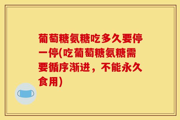 葡萄糖氨糖吃多久要停一停(吃葡萄糖氨糖需要循序渐进，不能永久食用)