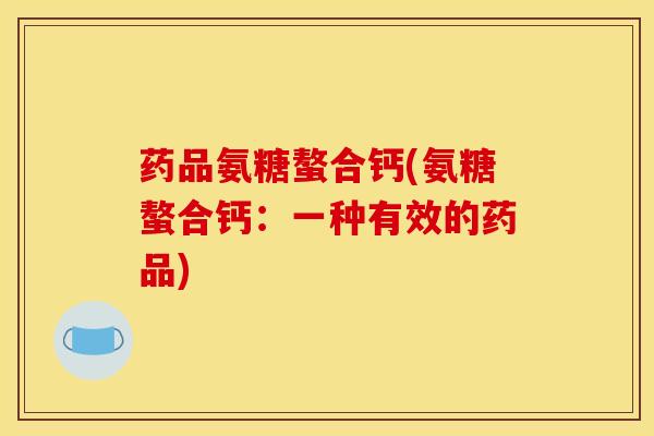 药品氨糖螯合钙(氨糖螯合钙：一种有效的药品)