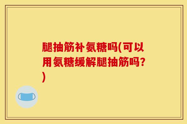 腿抽筋补氨糖吗(可以用氨糖缓解腿抽筋吗?) 腿抽筋补氨糖吗(可以用氨糖缓解腿抽筋吗?)