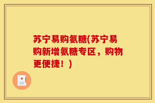 苏宁易购氨糖(苏宁易购新增氨糖专区，购物更便捷！)