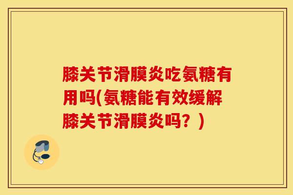 膝关节滑膜炎吃氨糖有用吗(氨糖能有效缓解膝关节滑膜炎吗？)