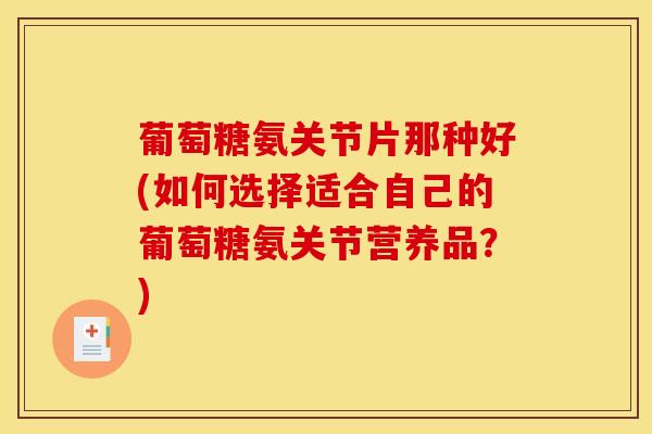 葡萄糖氨关节片那种好(如何选择适合自己的葡萄糖氨关节营养品？)