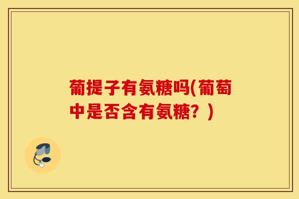 葡提子有氨糖吗(葡萄中是否含有氨糖？)