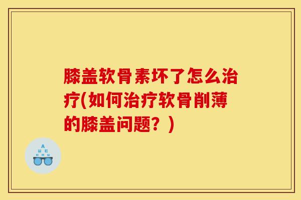 膝盖软骨素坏了怎么治疗(如何治疗软骨削薄的膝盖问题？)