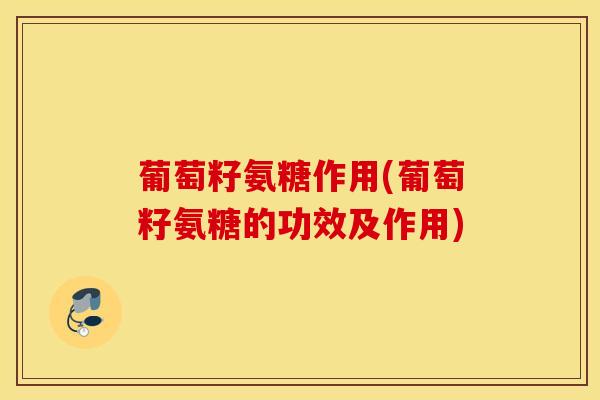 葡萄籽氨糖作用(葡萄籽氨糖的功效及作用)