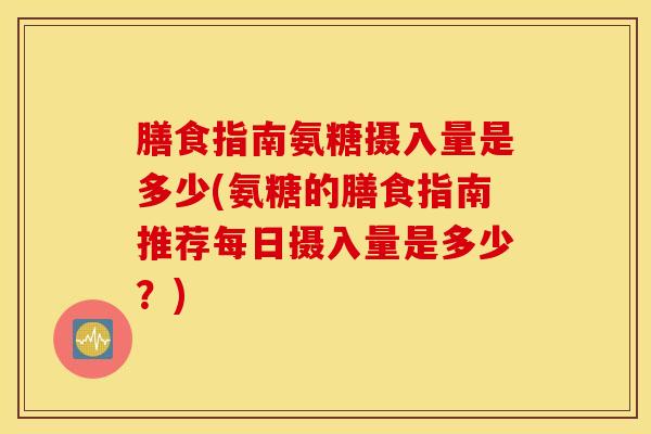 膳食指南氨糖摄入量是多少(氨糖的膳食指南推荐每日摄入量是多少？)