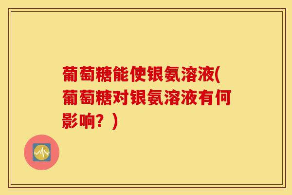 葡萄糖能使银氨溶液(葡萄糖对银氨溶液有何影响？)