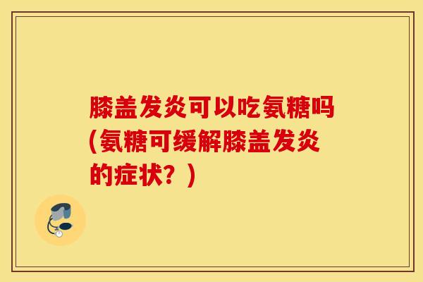 膝盖发炎可以吃氨糖吗(氨糖可缓解膝盖发炎的症状？)