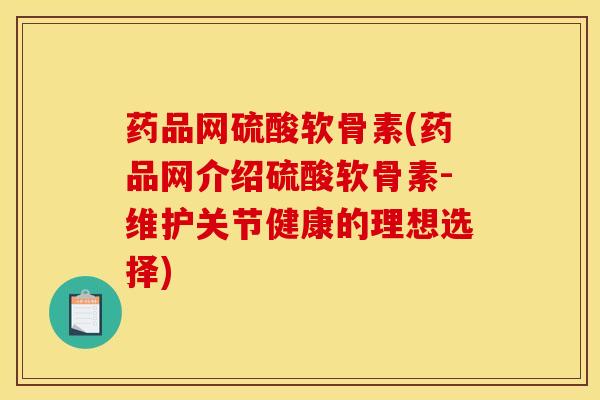 药品网硫酸软骨素(药品网介绍硫酸软骨素-维护关节健康的理想选择)