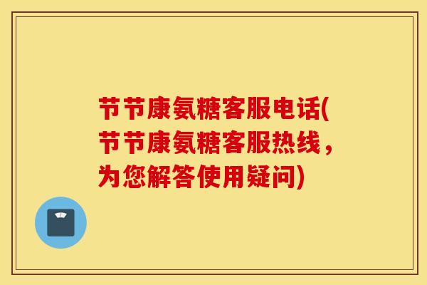 节节康氨糖客服电话(节节康氨糖客服热线,为您解答使用疑问) 节节康氨糖客服电话(节节康氨糖客服热线,为您解答使用疑问)