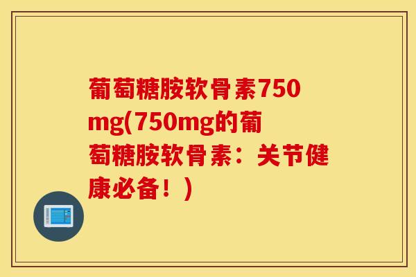 葡萄糖胺软骨素750mg(750mg的葡萄糖胺软骨素：关节健康必备！)