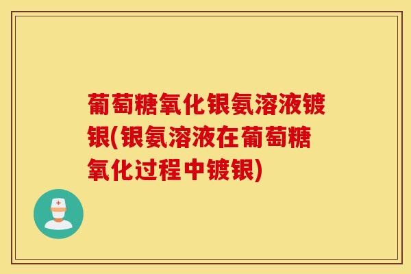 葡萄糖氧化银氨溶液镀银(银氨溶液在葡萄糖氧化过程中镀银)