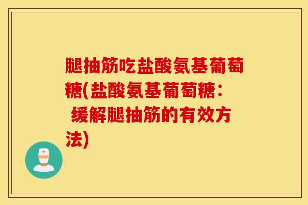 腿抽筋吃盐酸氨基葡萄糖(盐酸氨基葡萄糖: 缓解腿抽筋的有效方法) 腿抽筋吃盐酸氨基葡萄糖(盐酸氨基葡萄糖: 缓解腿抽筋的有效方法)
