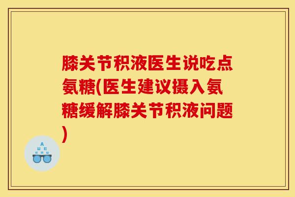膝关节积液医生说吃点氨糖(医生建议摄入氨糖缓解膝关节积液问题)