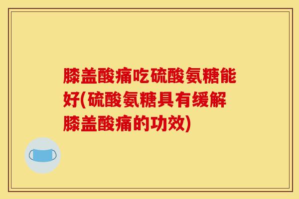 膝盖酸痛吃硫酸氨糖能好(硫酸氨糖具有缓解膝盖酸痛的功效)