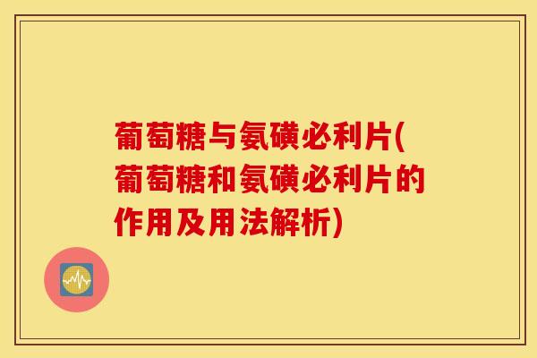 葡萄糖与氨磺必利片(葡萄糖和氨磺必利片的作用及用法解析)