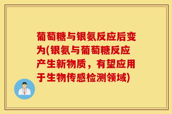 葡萄糖与银氨反应后变为(银氨与葡萄糖反应产生新物质，有望应用于生物传感检测领域)