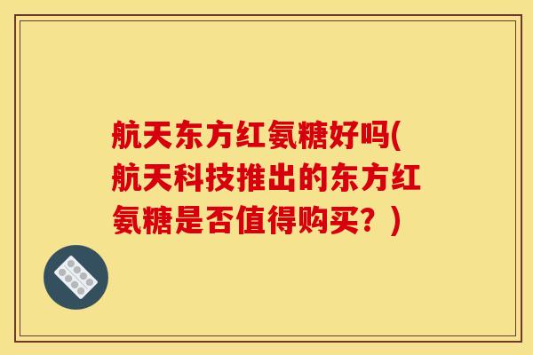 航天东方红氨糖好吗(航天科技推出的东方红氨糖是否值得购买？)