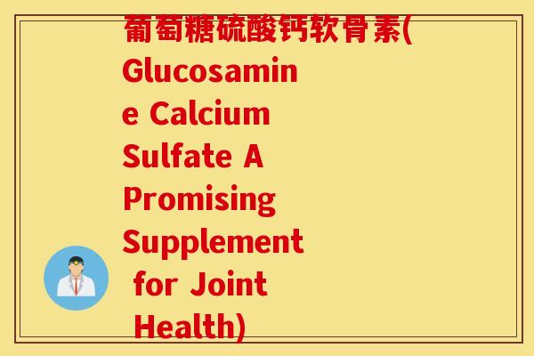 葡萄糖硫酸钙软骨素(Glucosamine Calcium Sulfate A Promising Supplement for Joint Health)
