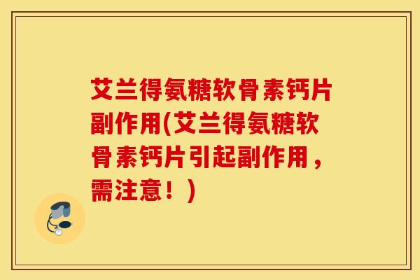 艾兰得氨糖软骨素钙片副作用(艾兰得氨糖软骨素钙片引起副作用，需注意！)