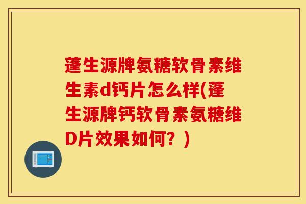 蓬生源牌氨糖软骨素维生素d钙片怎么样(蓬生源牌钙软骨素氨糖维D片效果如何？)