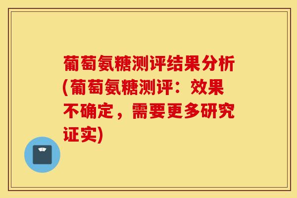 葡萄氨糖测评结果分析(葡萄氨糖测评：效果不确定，需要更多研究证实)