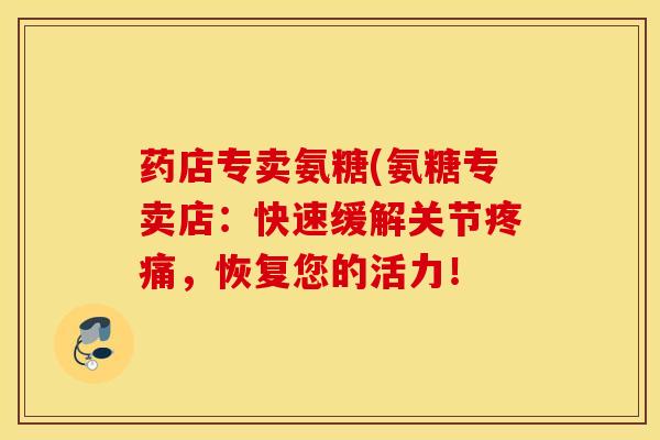 药店专卖氨糖(氨糖专卖店：快速缓解关节疼痛，恢复您的活力！