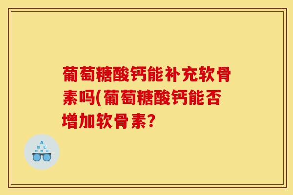 葡萄糖酸钙能补充软骨素吗(葡萄糖酸钙能否增加软骨素？