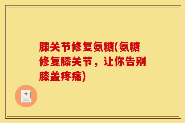 膝关节修复氨糖(氨糖修复膝关节，让你告别膝盖疼痛)
