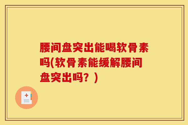 腰间盘突出能喝软骨素吗(软骨素能缓解腰间盘突出吗？)
