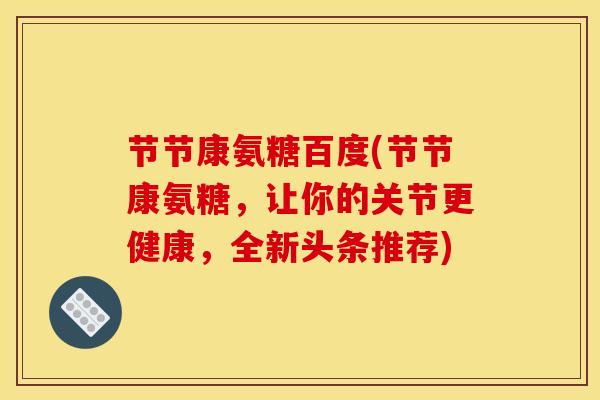 节节康氨糖百度(节节康氨糖，让你的关节更健康，全新头条推荐)