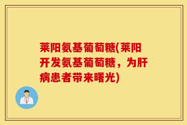 莱阳氨基葡萄糖(莱阳开发氨基葡萄糖，为肝病患者带来曙光)