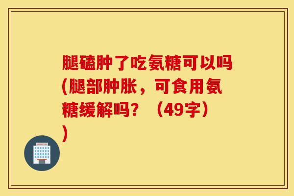 腿磕肿了吃氨糖可以吗(腿部肿胀，可食用氨糖缓解吗？（49字）)