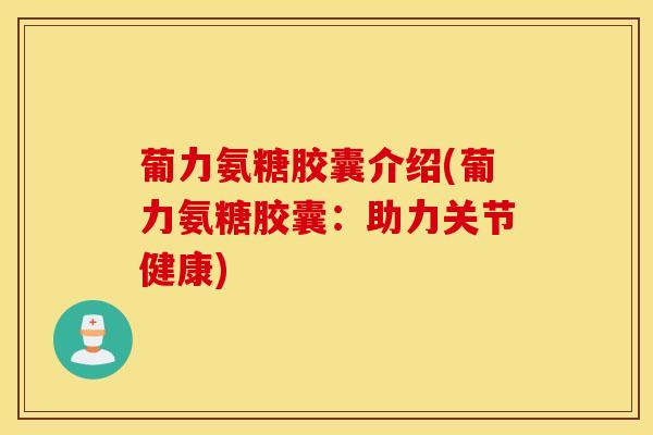 葡力氨糖胶囊介绍(葡力氨糖胶囊：助力关节健康)