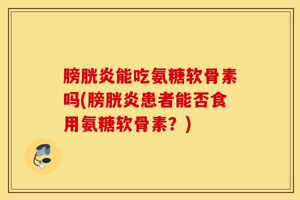 膀胱炎能吃氨糖软骨素吗(膀胱炎患者能否食用氨糖软骨素？)