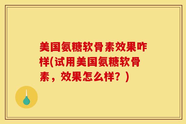 美国氨糖软骨素效果咋样(试用美国氨糖软骨素，效果怎么样？)