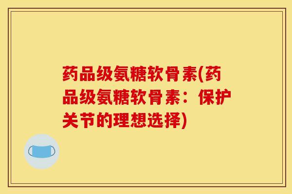 药品级氨糖软骨素(药品级氨糖软骨素：保护关节的理想选择)