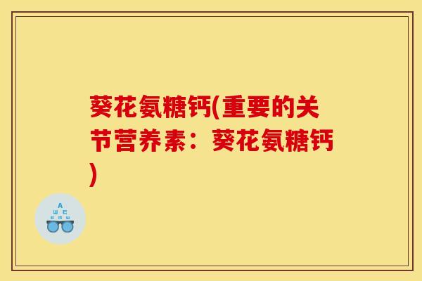 葵花氨糖钙(重要的关节营养素：葵花氨糖钙)