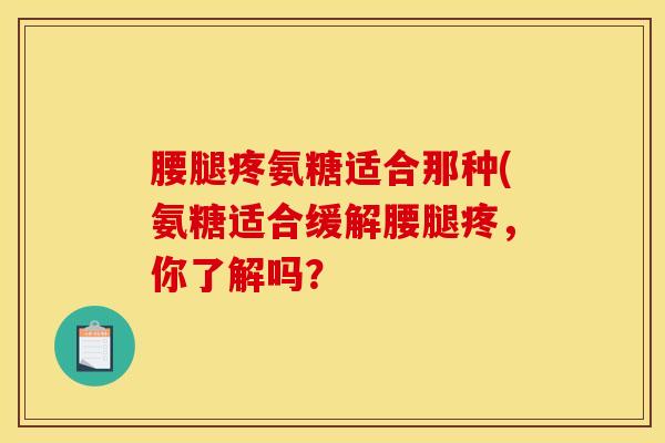 腰腿疼氨糖适合那种(氨糖适合缓解腰腿疼，你了解吗？