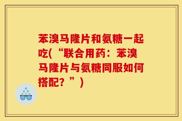 苯溴马隆片和氨糖一起吃(“联合用药：苯溴马隆片与氨糖同服如何搭配？”)